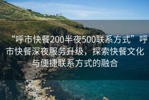 “呼市快餐200半夜500聯(lián)系方式”呼市快餐深夜服務(wù)升級(jí)，探索快餐文化與便捷聯(lián)系方式的融合