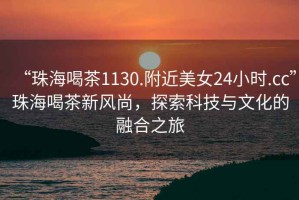 “珠海喝茶1130.附近美女24小時.cc”珠海喝茶新風(fēng)尚，探索科技與文化的融合之旅