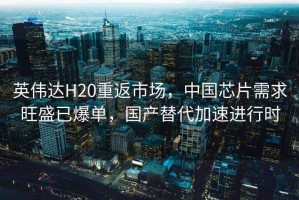 英偉達H20重返市場，中國芯片需求旺盛已爆單，國產(chǎn)替代加速進行時