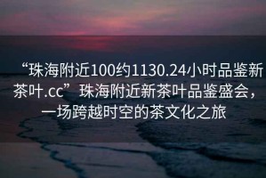 “珠海附近100約1130.24小時品鑒新茶葉.cc”珠海附近新茶葉品鑒盛會，一場跨越時空的茶文化之旅