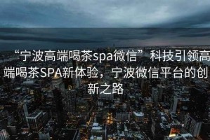 “寧波高端喝茶spa微信”科技引領高端喝茶SPA新體驗，寧波微信平臺的創(chuàng)新之路