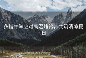 多措并舉應(yīng)對(duì)高溫烤驗(yàn)，共筑清涼夏日