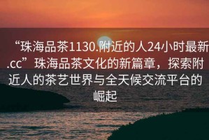 “珠海品茶1130.附近的人24小時(shí)最新.cc”珠海品茶文化的新篇章，探索附近人的茶藝世界與全天候交流平臺的崛起