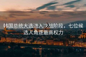 韓國(guó)總統(tǒng)大選進(jìn)入決戰(zhàn)階段，七位候選人角逐最高權(quán)力