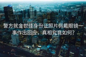 警方就金世佳身份證照片佩戴眼鏡一事作出回應(yīng)，真相究竟如何？