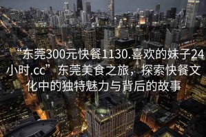 “東莞300元快餐1130.喜歡的妹子24小時(shí).cc”東莞美食之旅，探索快餐文化中的獨(dú)特魅力與背后的故事