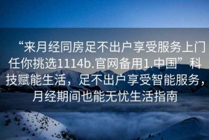 “來月經(jīng)同房足不出戶享受服務(wù)上門任你挑選1114b.官網(wǎng)備用1.中國”科技賦能生活，足不出戶享受智能服務(wù)，月經(jīng)期間也能無憂生活指南