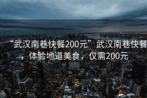 “武漢南巷快餐200元”武漢南巷快餐，體驗地道美食，僅需200元