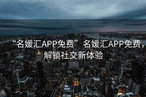 “名媛匯APP免費(fèi)”名媛匯APP免費(fèi)，解鎖社交新體驗(yàn)