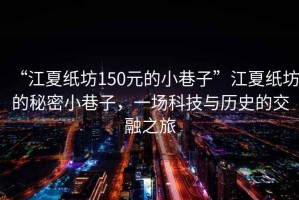 “江夏紙坊150元的小巷子”江夏紙坊的秘密小巷子，一場科技與歷史的交融之旅