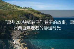 “惠州200塊錢巷子”巷子的故事，惠州兩百年老巷的靜謐時光