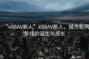“x88AV新人”X88AV新人，城市新風景線的誕生與成長