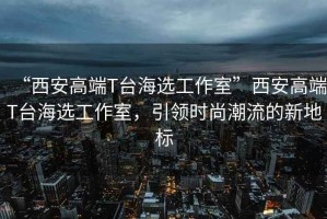 “西安高端T臺(tái)海選工作室”西安高端T臺(tái)海選工作室，引領(lǐng)時(shí)尚潮流的新地標(biāo)