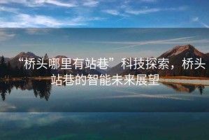 “橋頭哪里有站巷”科技探索，橋頭站巷的智能未來展望