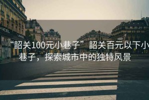 “韶關(guān)100元小巷子”韶關(guān)百元以下小巷子，探索城市中的獨(dú)特風(fēng)景