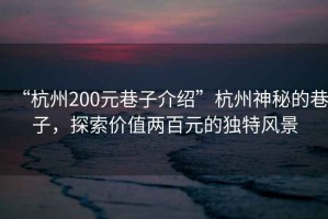 “杭州200元巷子介紹”杭州神秘的巷子，探索價值兩百元的獨特風(fēng)景