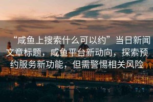 “咸魚上搜索什么可以約”當(dāng)日新聞文章標(biāo)題，咸魚平臺新動向，探索預(yù)約服務(wù)新功能，但需警惕相關(guān)風(fēng)險