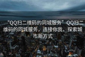 “QQ掃二維碼的同城服務(wù)”QQ掃二維碼的同城服務(wù)，連接你我，探索城市新方式