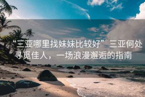 “三亞哪里找妹妹比較好”三亞何處尋覓佳人，一場浪漫邂逅的指南