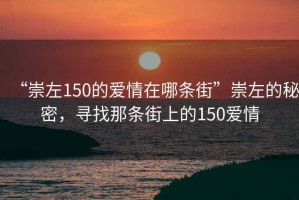 “崇左150的愛情在哪條街”崇左的秘密，尋找那條街上的150愛情