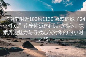 “南寧附近100約1130.喜歡的妹子24小時.cc”南寧附近熱門活動揭秘，探索周邊魅力與尋找心儀對象的24小時之旅