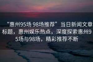 “惠州95場(chǎng) 98場(chǎng)推薦”當(dāng)日新聞文章標(biāo)題，惠州娛樂(lè)熱點(diǎn)，深度探索惠州95場(chǎng)與98場(chǎng)，精彩推薦不斷