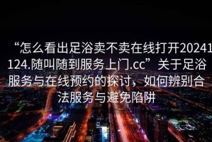 “怎么看出足浴賣(mài)不賣(mài)在線(xiàn)打開(kāi)20241124.隨叫隨到服務(wù)上門(mén).cc”關(guān)于足浴服務(wù)與在線(xiàn)預(yù)約的探討，如何辨別合法服務(wù)與避免陷阱