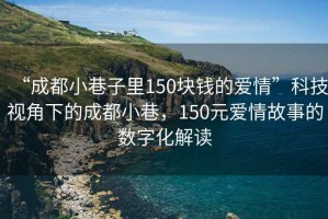 “成都小巷子里150塊錢的愛情”科技視角下的成都小巷，150元愛情故事的數(shù)字化解讀