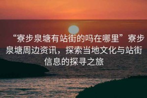 “寮步泉塘有站街的嗎在哪里”寮步泉塘周邊資訊，探索當(dāng)?shù)匚幕c站街信息的探尋之旅