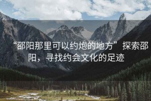 “邵陽那里可以約炮的地方”探索邵陽，尋找約會文化的足跡