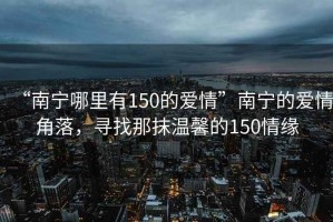 “南寧哪里有150的愛情”南寧的愛情角落，尋找那抹溫馨的150情緣