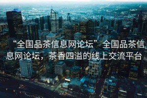 “全國(guó)品茶信息網(wǎng)論壇”全國(guó)品茶信息網(wǎng)論壇，茶香四溢的線上交流平臺(tái)