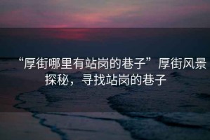 “厚街哪里有站崗的巷子”厚街風(fēng)景探秘，尋找站崗的巷子