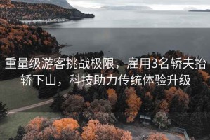 重量級游客挑戰(zhàn)極限，雇用3名轎夫抬轎下山，科技助力傳統(tǒng)體驗升級