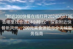 “附近200快餐在線打開2024DD1126.去哪里找合適24小時.cc”探索附近快餐新風尚，200元美食體驗與全天候服務指南