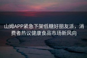 山姆APP緊急下架低糖好麗友派，消費(fèi)者熱議健康食品市場(chǎng)新風(fēng)向