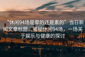 “休閑94場是葷的還是素的”當日新聞文章標題，揭秘休閑94場，一場關于娛樂與健康的探討