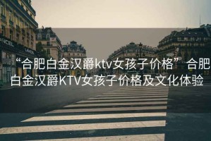 “合肥白金漢爵ktv女孩子價格”合肥白金漢爵KTV女孩子價格及文化體驗