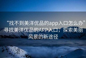 “找不到美洋優(yōu)品的app入口怎么辦”尋找美洋優(yōu)品的APP入口，探索美麗風(fēng)景的新途徑