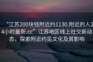 “江蘇200塊錢附近約1130.附近的人24小時最新.cc”江蘇地區(qū)線上社交新動態(tài)，探索附近約見文化及其影響
