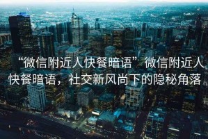“微信附近人快餐暗語”微信附近人快餐暗語，社交新風(fēng)尚下的隱秘角落