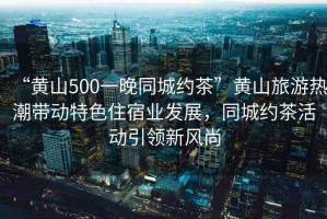 “黃山500一晚同城約茶”黃山旅游熱潮帶動(dòng)特色住宿業(yè)發(fā)展，同城約茶活動(dòng)引領(lǐng)新風(fēng)尚