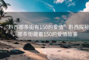 “黔西哪條街有150的愛情”黔西探秘，哪條街藏著150的愛情故事