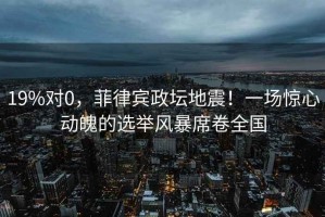 19%對0，菲律賓政壇地震！一場驚心動魄的選舉風(fēng)暴席卷全國