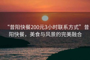 “昔陽快餐200元3小時聯(lián)系方式”昔陽快餐，美食與風景的完美融合