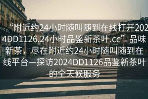 “附近約24小時隨叫隨到在線打開2024DD1126.24小時品鑒新茶葉.cc”品味新茶，盡在附近約24小時隨叫隨到在線平臺—探訪2024DD1126品鑒新茶葉的全天候服務(wù)