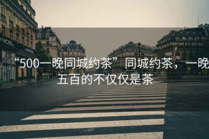 “500一晚同城約茶”同城約茶，一晚五百的不僅僅是茶