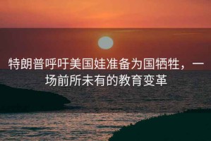 特朗普呼吁美國娃準備為國犧牲，一場前所未有的教育變革