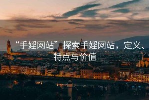 “手婬網(wǎng)站”探索手婬網(wǎng)站，定義、特點(diǎn)與價(jià)值