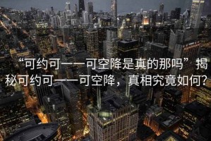 “可約可一一可空降是真的那嗎”揭秘可約可一一可空降，真相究竟如何？